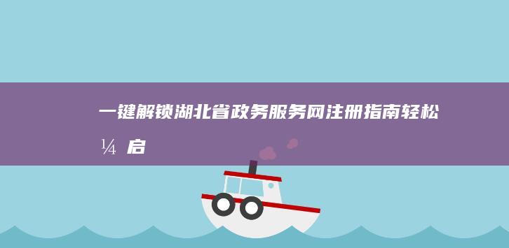 一键解锁！湖北省政务服务网注册指南：轻松开启在线办事之旅